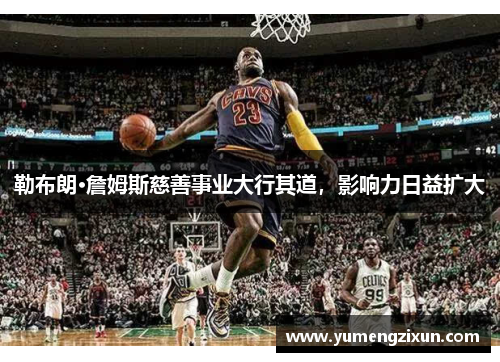 勒布朗·詹姆斯慈善事业大行其道，影响力日益扩大