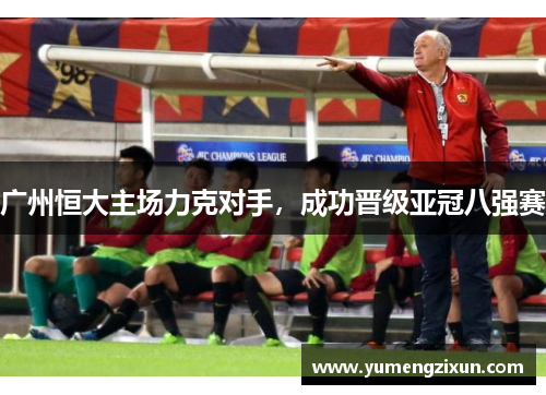 广州恒大主场力克对手，成功晋级亚冠八强赛