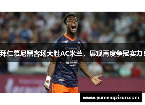 拜仁慕尼黑客场大胜AC米兰，展现再度争冠实力！