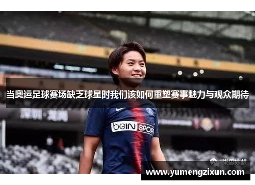 当奥运足球赛场缺乏球星时我们该如何重塑赛事魅力与观众期待