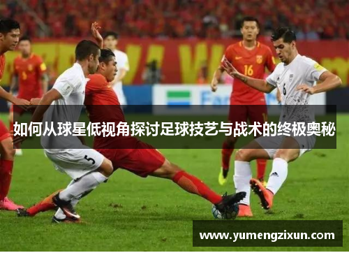 如何从球星低视角探讨足球技艺与战术的终极奥秘