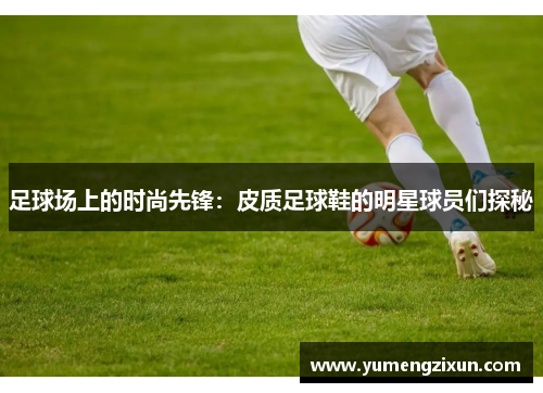 足球场上的时尚先锋：皮质足球鞋的明星球员们探秘
