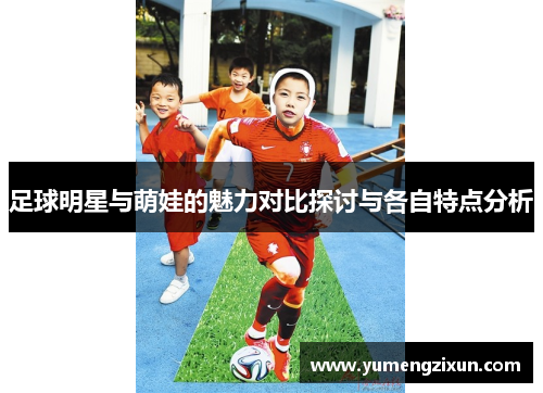 足球明星与萌娃的魅力对比探讨与各自特点分析