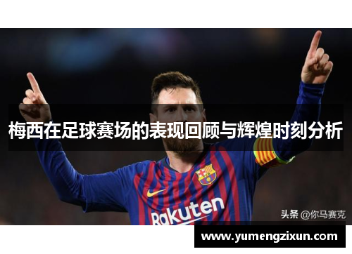 梅西在足球赛场的表现回顾与辉煌时刻分析