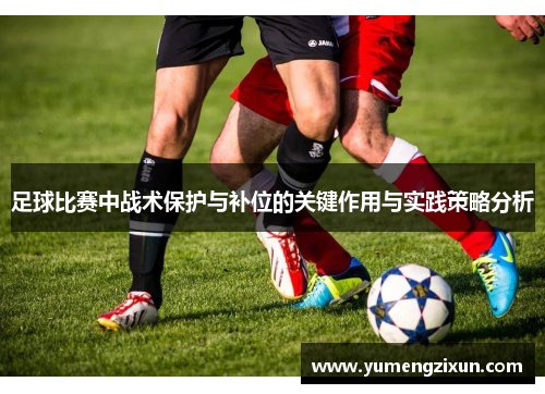 足球比赛中战术保护与补位的关键作用与实践策略分析