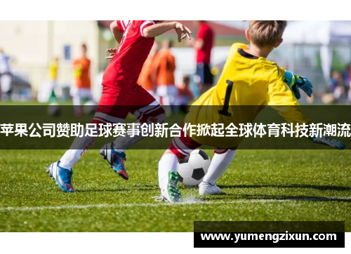 苹果公司赞助足球赛事创新合作掀起全球体育科技新潮流