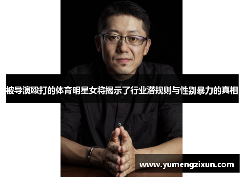 被导演殴打的体育明星女将揭示了行业潜规则与性别暴力的真相