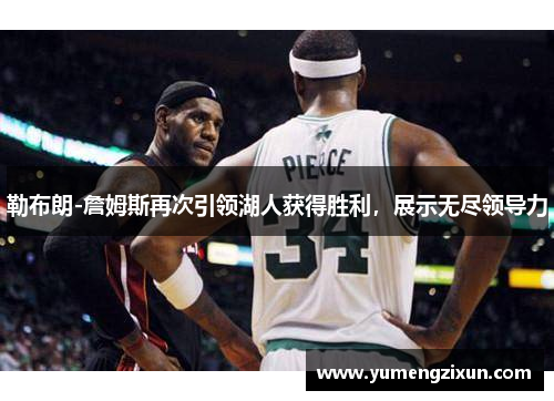 勒布朗-詹姆斯再次引领湖人获得胜利，展示无尽领导力
